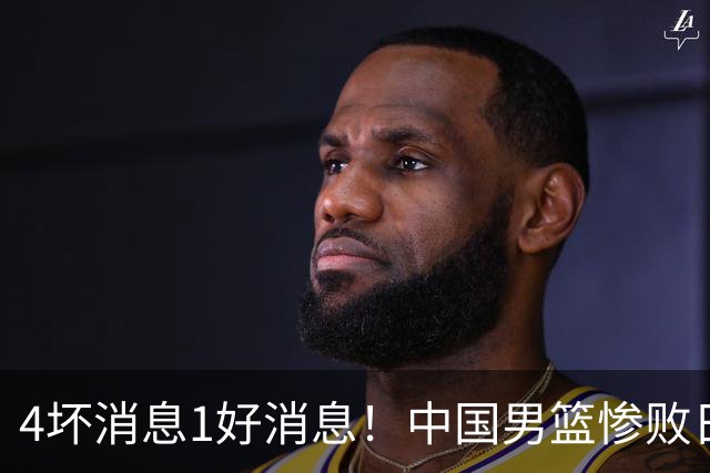 4坏消息1好消息！中国男篮惨败日本，防守崩盘，郭士强或下课